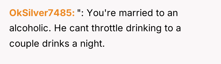 OkSilver7485 ": You're married to an alcoholic. He cant throttle...