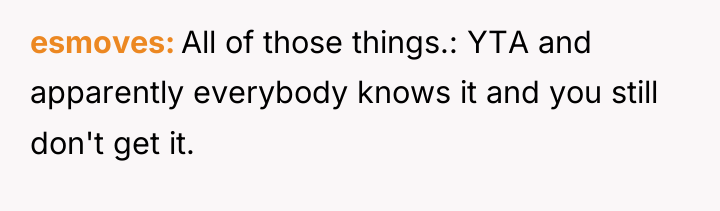 esmoves All of those things.: YTA and apparently everybody knows...