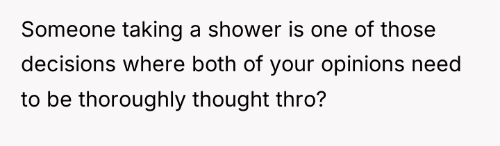 Someone taking a shower is one of those decisions where...