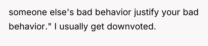 someone else's bad behavior justify your bad behavior." I usually...