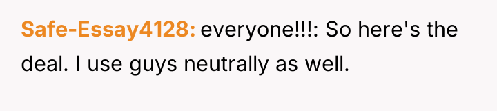 Safe-Essay4128 everyone!!!: So here's the deal. I use guys neutrally...