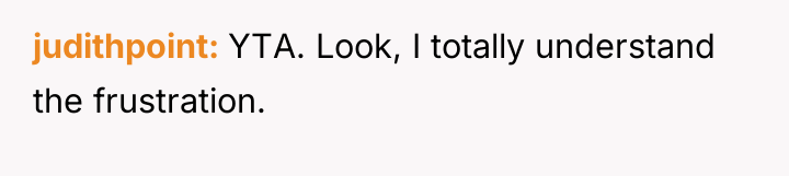 judithpoint YTA. Look, I totally understand the frustration.