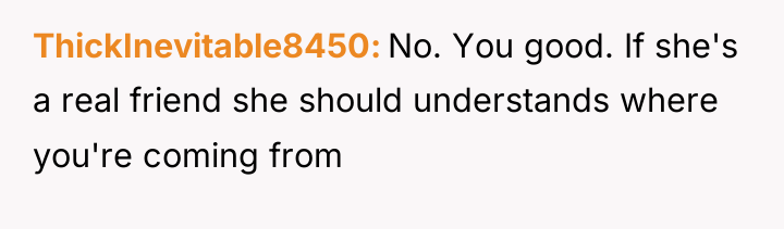 ThickInevitable8450 No. You good. If she's a real friend she...