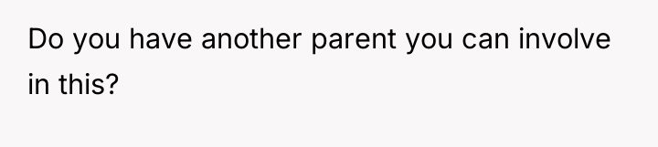 Do you have another parent you can involve in this?