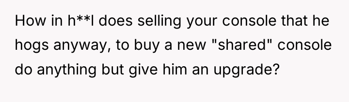 How in h**l does selling your console that he hogs...