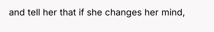and tell her that if she changes her mind,