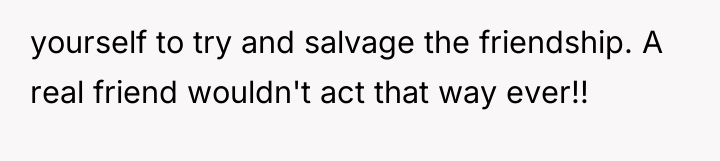 yourself to try and salvage the friendship. A real friend...