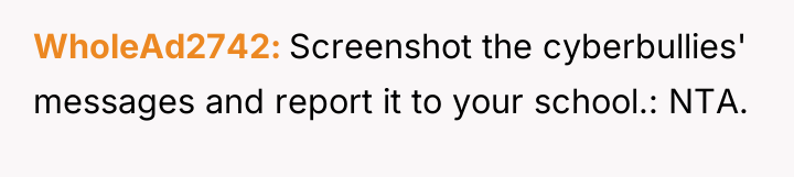WholeAd2742 Screenshot the cyberbullies' messages and report it to your...