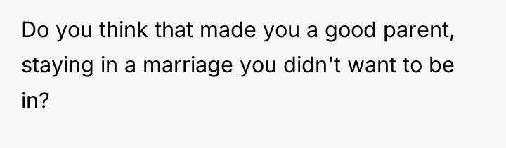 Do you think that made you a good parent, staying...