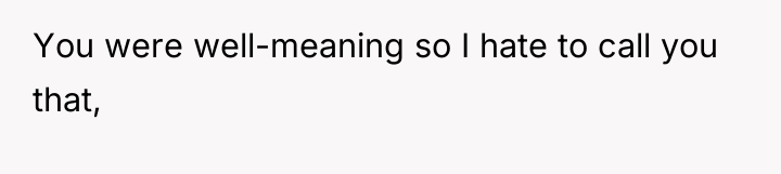 You were well-meaning so I hate to call you that,