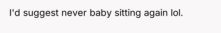 I'd suggest never baby sitting again lol.