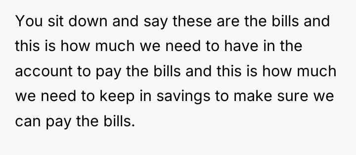 You sit down and say these are the bills and...