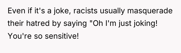 Even if it's a joke, racists usually masquerade their hatred...