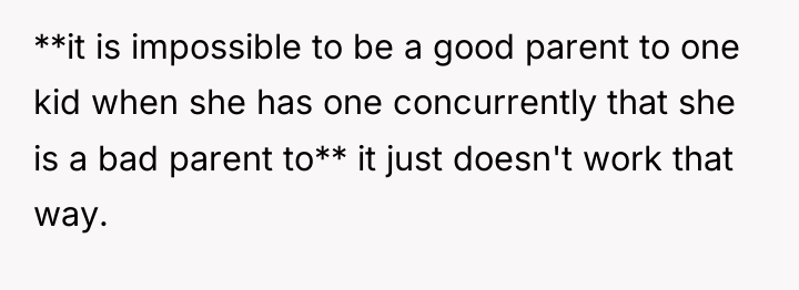 **it is impossible to be a good parent to one...