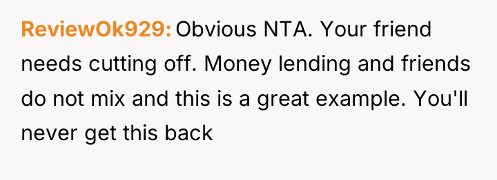 ReviewOk929 Obvious NTA. Your friend needs cutting off. Money lending...