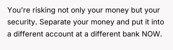 You're risking not only your money but your security. Separate...