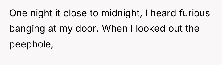 One night it close to midnight, I heard furious banging...