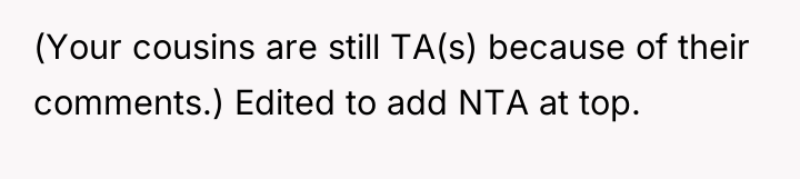 (Your cousins are still TA(s) because of their comments.) Edited...