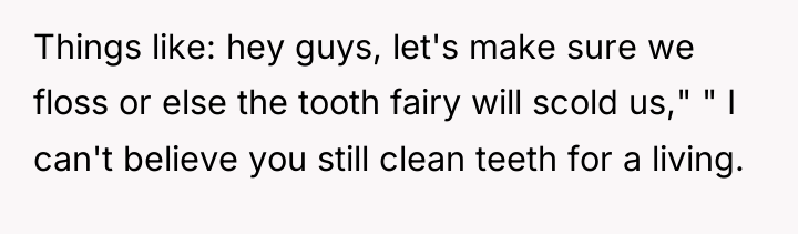 Things like: hey guys, let's make sure we floss or...
