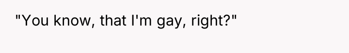 "You know, that I'm gay, right?"