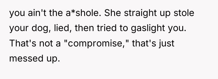 you ain't the a*shole. She straight up stole your dog,...