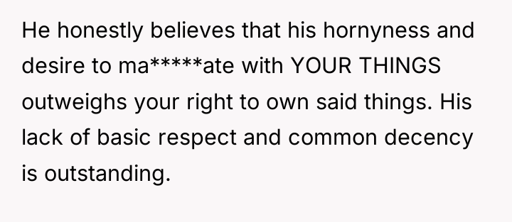 He honestly believes that his hornyness and desire to ma*****ate...