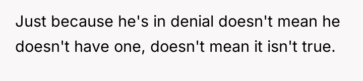 Just because he's in denial doesn't mean he doesn't have...