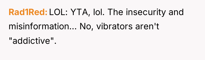 Rad1Red LOL: YTA, lol. The insecurity and misinformation... No, vibrators...