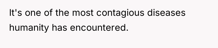 It's one of the most contagious diseases humanity has encountered.
