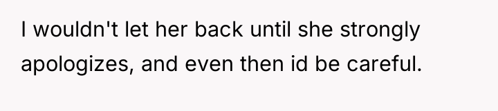 I wouldn't let her back until she strongly apologizes, and...