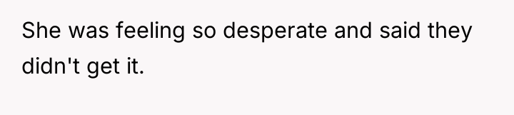 She was feeling so desperate and said they didn't get...