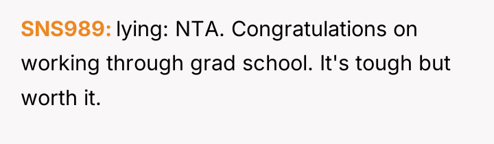 SNS989 lying: NTA. Congratulations on working through grad school. It's...