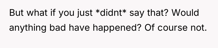 But what if you just *didnt* say that? Would anything...
