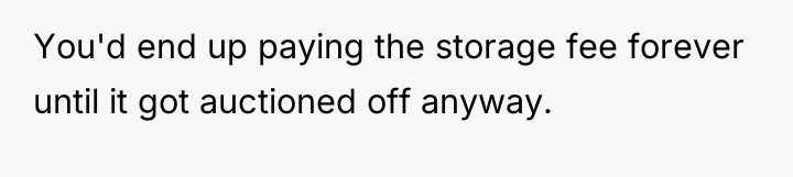 You'd end up paying the storage fee forever until it...