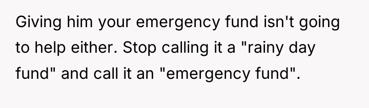 Giving him your emergency fund isn't going to help either....