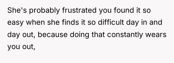 She's probably frustrated you found it so easy when she...