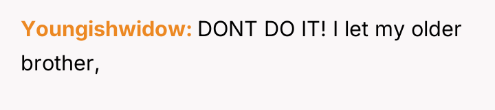 Youngishwidow DONT DO IT! I let my older brother,
