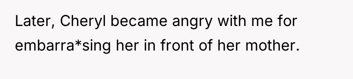 Later, Cheryl became angry with me for embarra*sing her in...