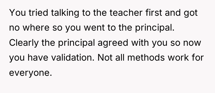 You tried talking to the teacher first and got no...