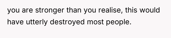 you are stronger than you realise, this would have utterly...
