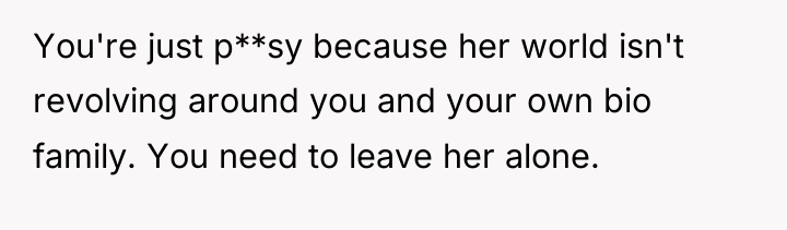You're just p**sy because her world isn't revolving around you...