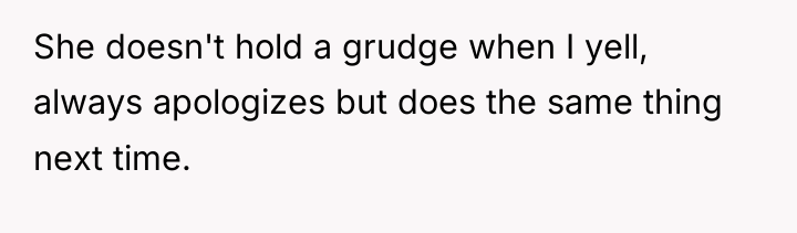 She doesn't hold a grudge when I yell, always apologizes...