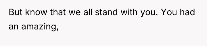 But know that we all stand with you. You had...