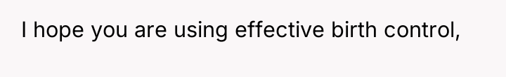 I hope you are using effective birth control,