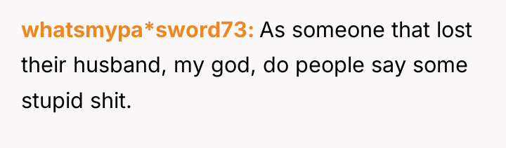 whatsmypa*sword73 As someone that lost their husband, my god, do...