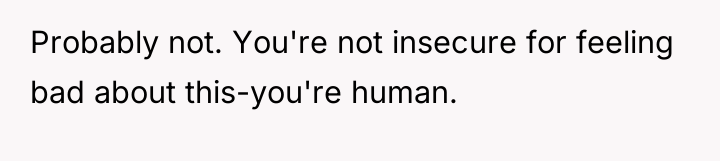 Probably not. You're not insecure for feeling bad about this-you're...