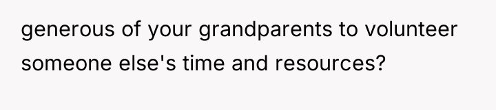 generous of your grandparents to volunteer someone else's time and...
