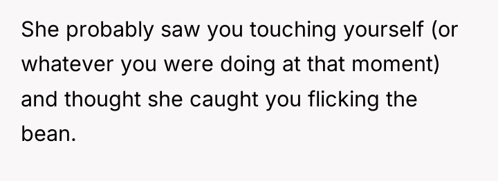 She probably saw you touching yourself (or whatever you were...