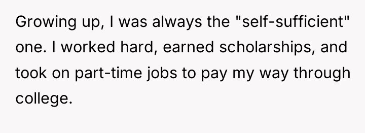 Growing up, I was always the "self-sufficient" one. I worked...