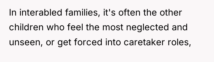 In interabled families, it's often the other children who feel...